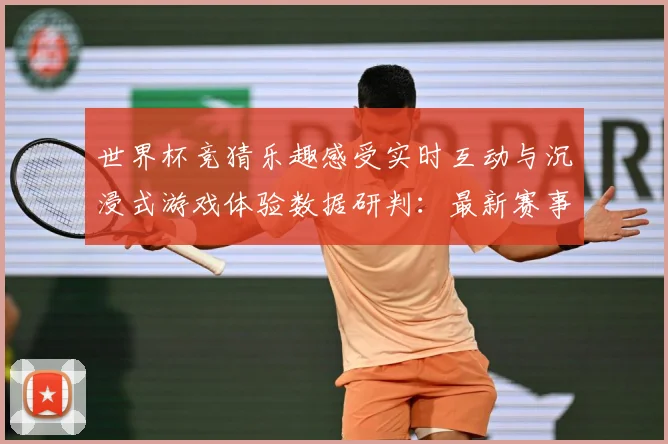 世界杯竞猜乐趣感受实时互动与沉浸式游戏体验数据研判：最新赛事动态与深度分析