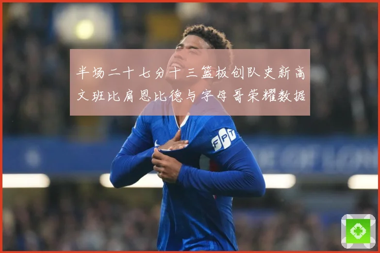 半场二十七分十三篮板创队史新高文班比肩恩比德与字母哥荣耀数据赛场复盘：最新赛事动态与深度分析
