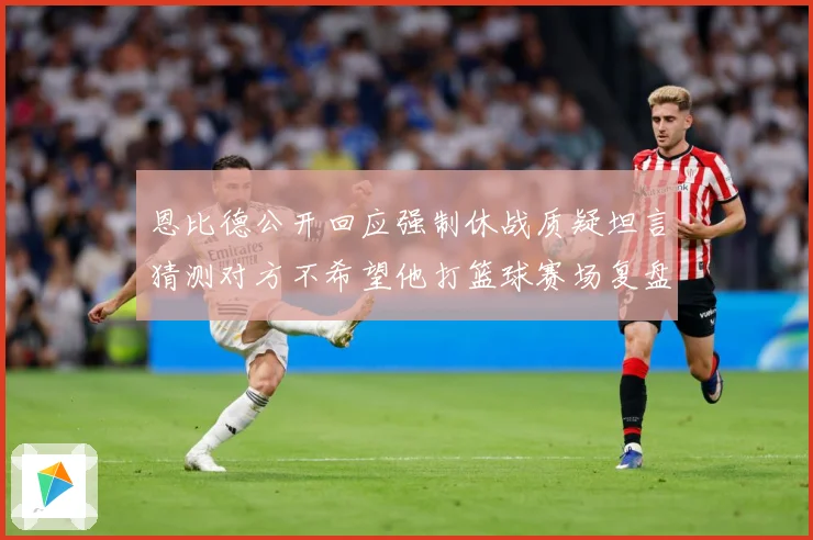 恩比德公开回应强制休战质疑坦言猜测对方不希望他打篮球赛场复盘：最新赛事动态与深度分析