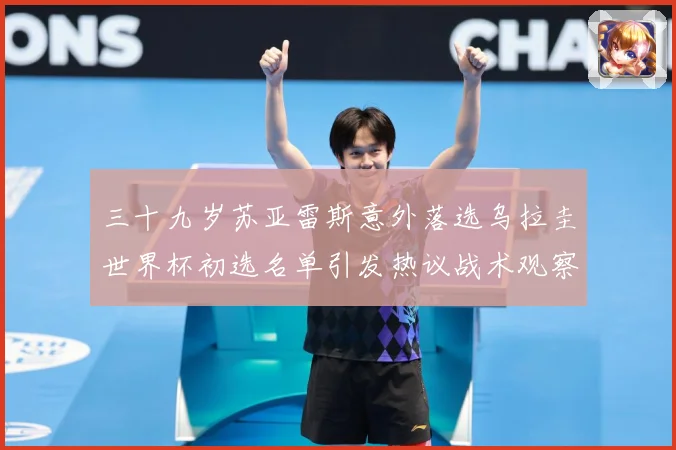 三十九岁苏亚雷斯意外落选乌拉圭世界杯初选名单引发热议战术观察：最新赛事动态与深度分析