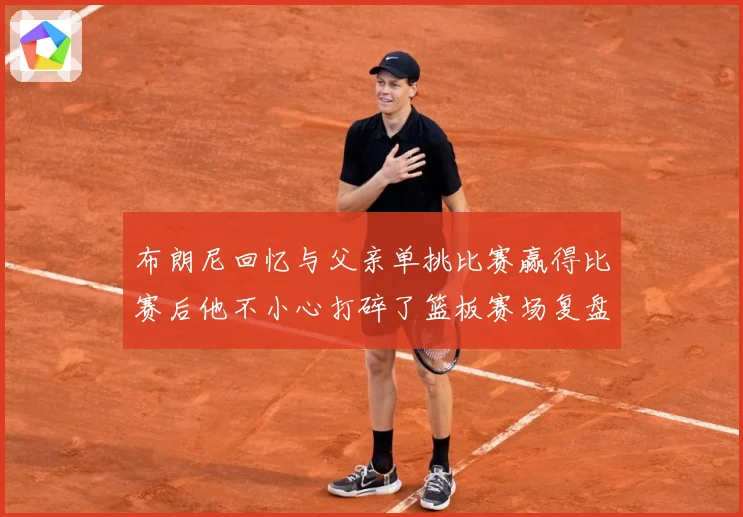 布朗尼回忆与父亲单挑比赛赢得比赛后他不小心打碎了篮板赛场复盘：最新赛事动态与深度分析