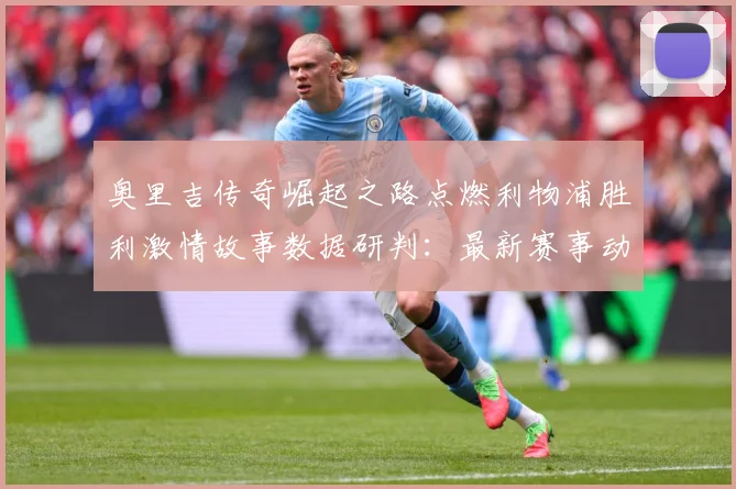 奥里吉传奇崛起之路点燃利物浦胜利激情故事数据研判：最新赛事动态与深度分析