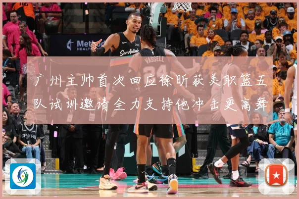 广州主帅首次回应徐昕获美职篮五队试训邀请全力支持他冲击更高舞赛场复盘：最新赛事动态与深度分析
