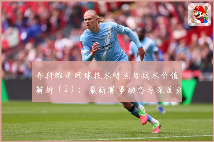 乔科维奇网球技术特点与战术价值解析（2）：最新赛事动态与深度分析