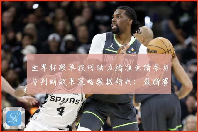 世界杯跟单技巧助力精准竞猜参与与判断效果策略数据研判：最新赛事动态与深度分析
