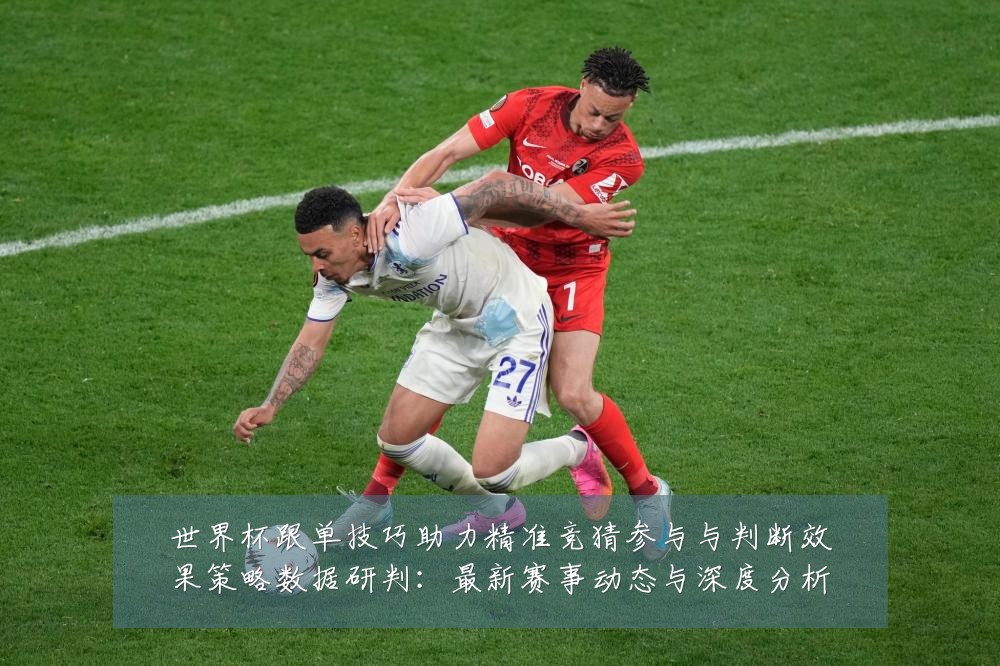 世界杯跟单技巧助力精准竞猜参与与判断效果策略数据研判：最新赛事动态与深度分析