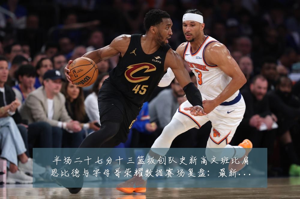 半场二十七分十三篮板创队史新高文班比肩恩比德与字母哥荣耀数据赛场复盘：最新赛事动态与深度分析