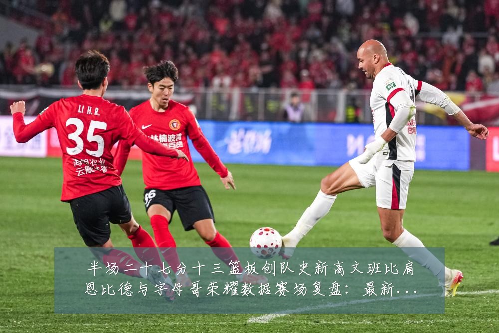 半场二十七分十三篮板创队史新高文班比肩恩比德与字母哥荣耀数据赛场复盘：最新赛事动态与深度分析