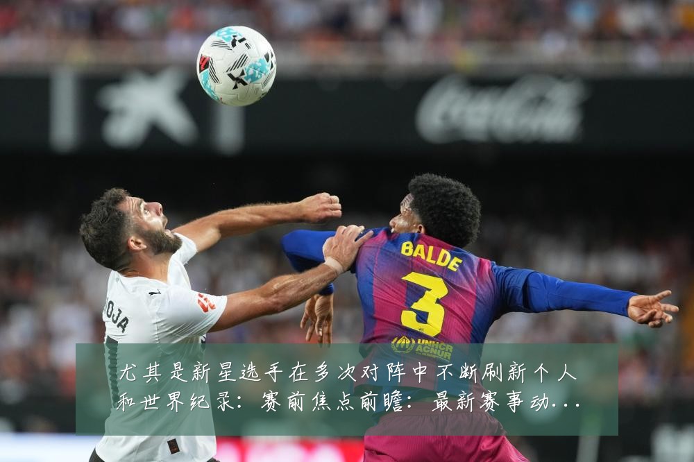 尤其是新星选手在多次对阵中不断刷新个人和世界纪录：赛前焦点前瞻：最新赛事动态与深度分析