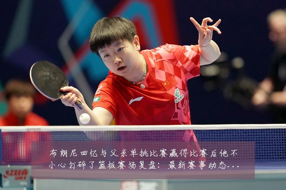 布朗尼回忆与父亲单挑比赛赢得比赛后他不小心打碎了篮板赛场复盘：最新赛事动态与深度分析