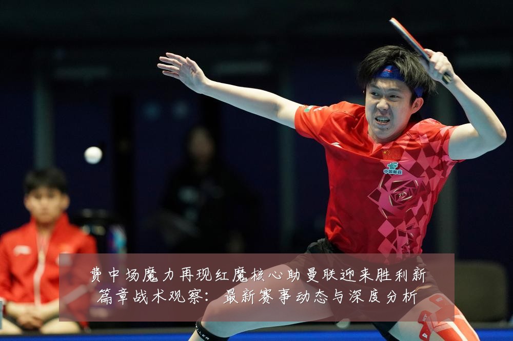 费中场魔力再现红魔核心助曼联迎来胜利新篇章战术观察：最新赛事动态与深度分析