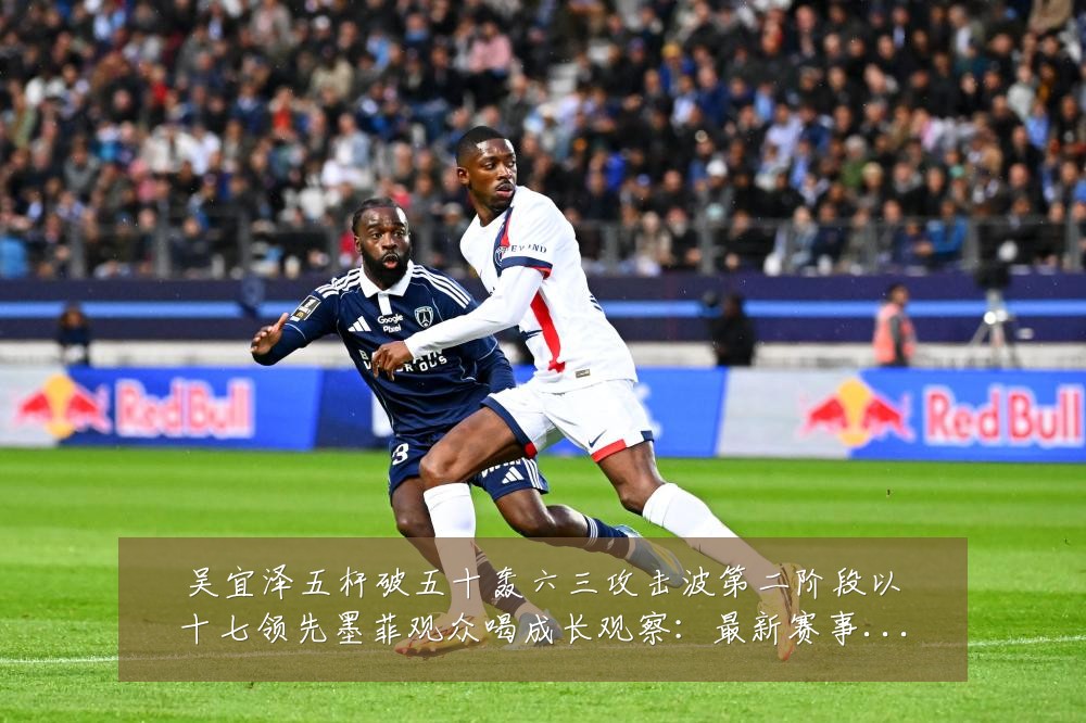 吴宜泽五杆破五十轰六三攻击波第二阶段以十七领先墨菲观众喝成长观察：最新赛事动态与深度分析